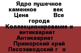 Ядро пушечное каменное 11-12  век. › Цена ­ 60 000 - Все города Коллекционирование и антиквариат » Антиквариат   . Приморский край,Лесозаводский г. о. 